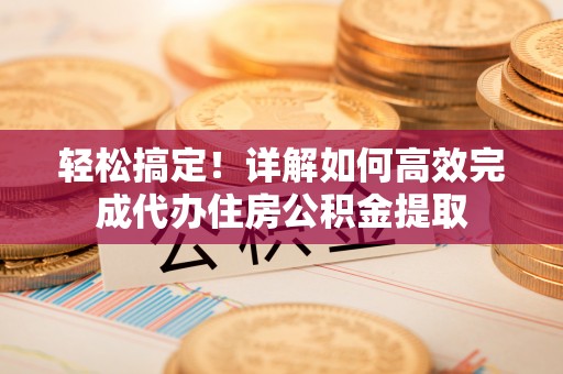 玛家轻松搞定！详解如何高效完成代办住房公积金提取