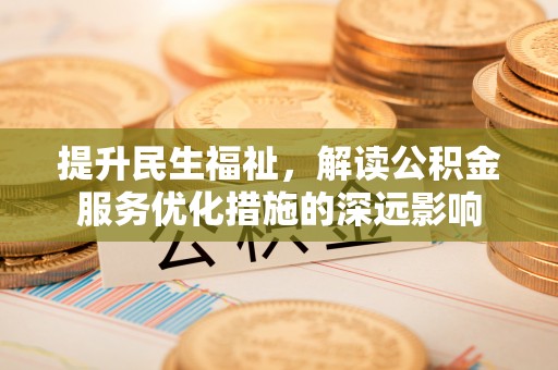 玛家提升民生福祉，解读公积金服务优化措施的深远影响