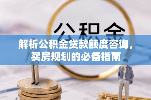 玛家解析公积金贷款额度咨询，买房规划的必备指南