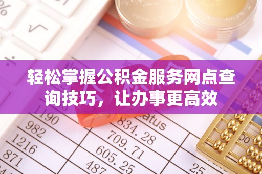 玛家轻松掌握公积金服务网点查询技巧，让办事更高效
