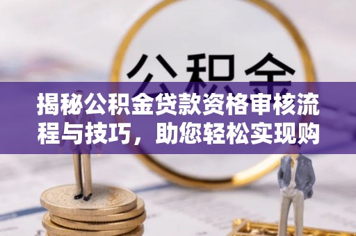 玛家揭秘公积金贷款资格审核流程与技巧，助您轻松实现购房梦想