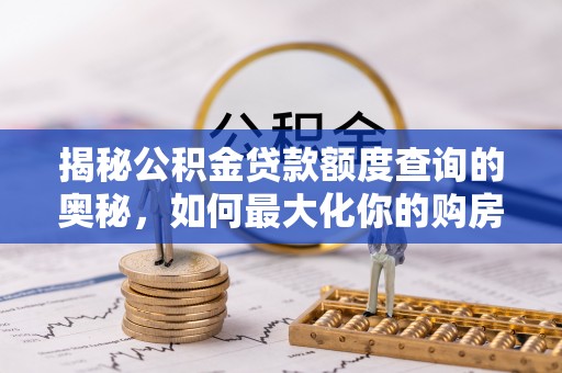 玛家揭秘公积金贷款额度查询的奥秘，如何最大化你的购房资金