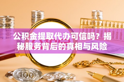 玛家公积金提取代办可信吗？揭秘服务背后的真相与风险