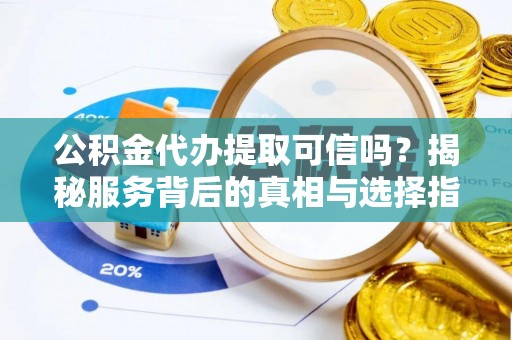 玛家公积金代办提取可信吗？揭秘服务背后的真相与选择指南