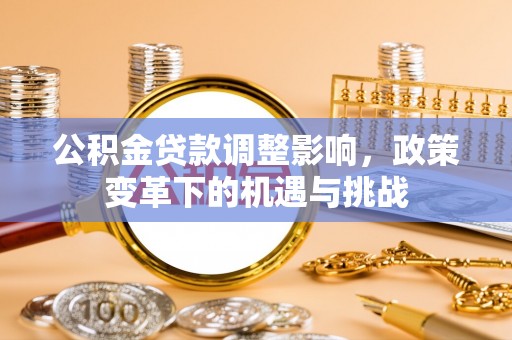 玛家公积金贷款调整影响，政策变革下的机遇与挑战