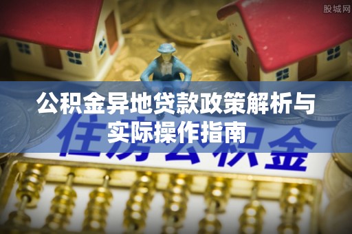 玛家公积金异地贷款政策解析与实际操作指南