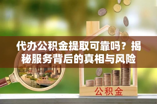 玛家代办公积金提取可靠吗？揭秘服务背后的真相与风险