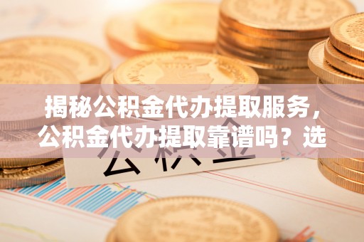玛家揭秘公积金代办提取服务，公积金代办提取靠谱吗？选择需谨慎