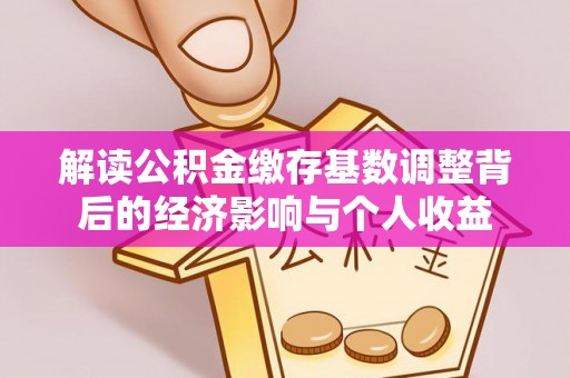 玛家解读公积金缴存基数调整背后的经济影响与个人收益