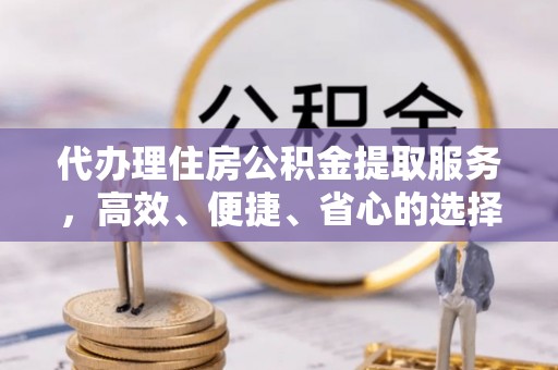 玛家代办理住房公积金提取服务，高效、便捷、省心的选择