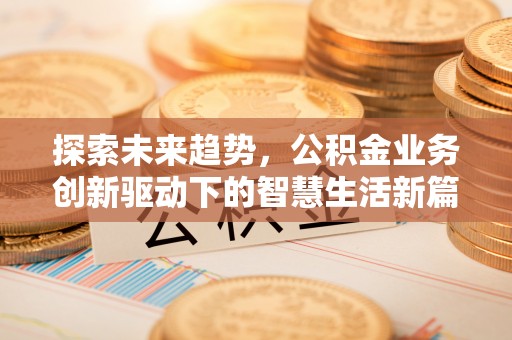 玛家探索未来趋势，公积金业务创新驱动下的智慧生活新篇章