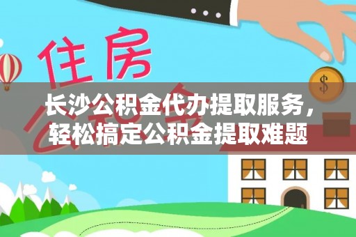 玛家长沙公积金代办提取服务，轻松搞定公积金提取难题