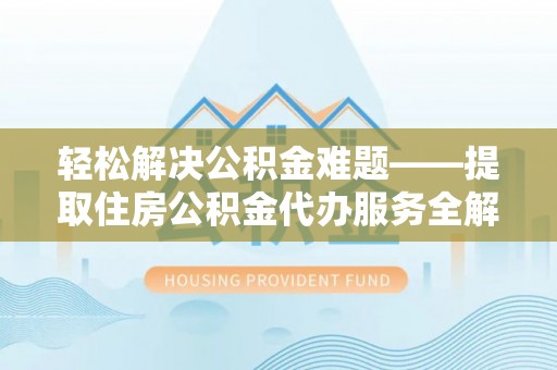 玛家轻松解决公积金难题——提取住房公积金代办服务全解析