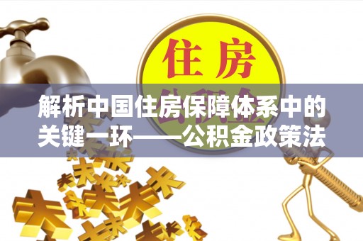 玛家解析中国住房保障体系中的关键一环——公积金政策法规的演变与影响