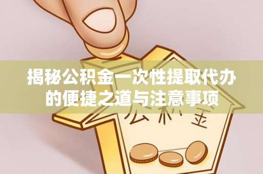 玛家揭秘公积金一次性提取代办的便捷之道与注意事项
