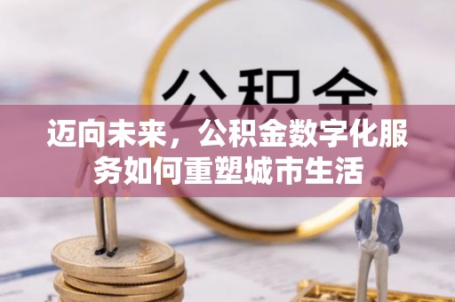 玛家迈向未来，公积金数字化服务如何重塑城市生活