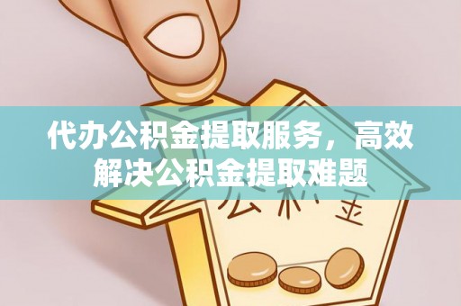 玛家代办公积金提取服务，高效解决公积金提取难题
