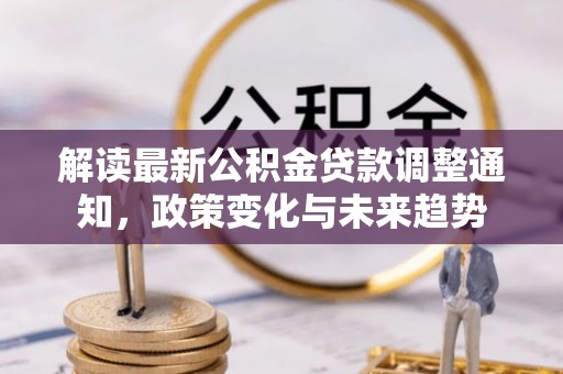 玛家解读最新公积金贷款调整通知，政策变化与未来趋势