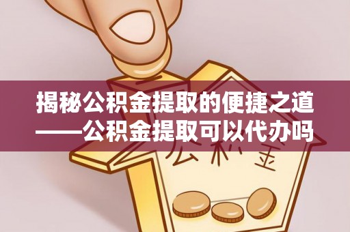 玛家揭秘公积金提取的便捷之道——公积金提取可以代办吗？