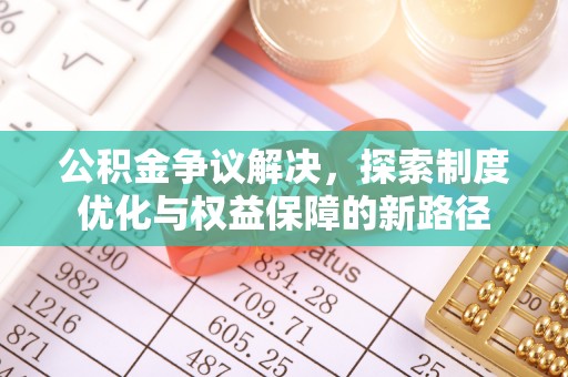 玛家公积金争议解决，探索制度优化与权益保障的新路径