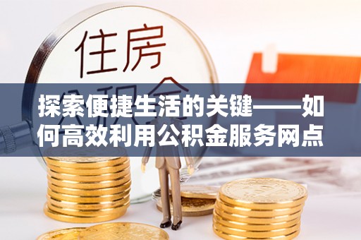 玛家探索便捷生活的关键——如何高效利用公积金服务网点查询功能
