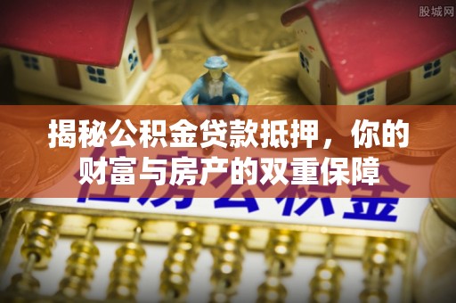 玛家揭秘公积金贷款抵押，你的财富与房产的双重保障