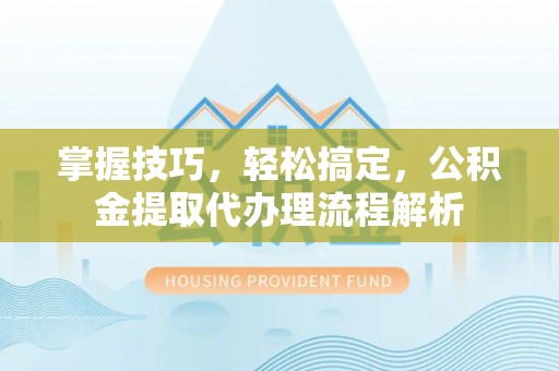 玛家掌握技巧，轻松搞定，公积金提取代办理流程解析