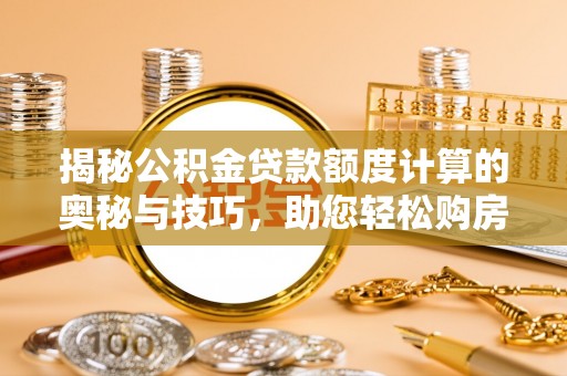 玛家揭秘公积金贷款额度计算的奥秘与技巧，助您轻松购房