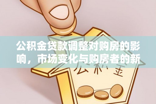 玛家公积金贷款调整对购房的影响，市场变化与购房者的新选择