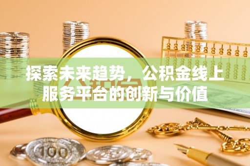 玛家探索未来趋势，公积金线上服务平台的创新与价值