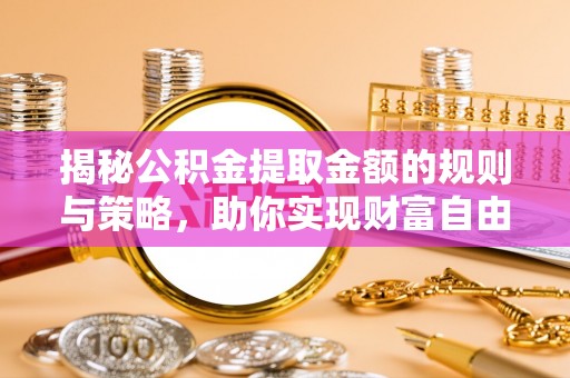 玛家揭秘公积金提取金额的规则与策略，助你实现财富自由