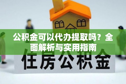 玛家公积金可以代办提取吗？全面解析与实用指南