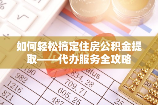 玛家如何轻松搞定住房公积金提取——代办服务全攻略
