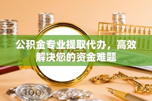 玛家公积金专业提取代办，高效解决您的资金难题