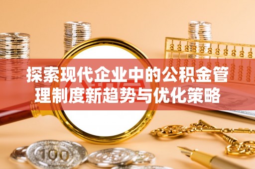 玛家探索现代企业中的公积金管理制度新趋势与优化策略