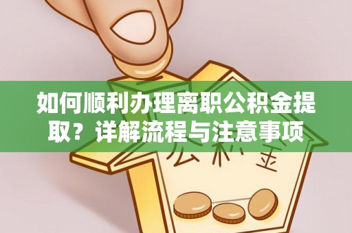 玛家如何顺利办理离职公积金提取？详解流程与注意事项