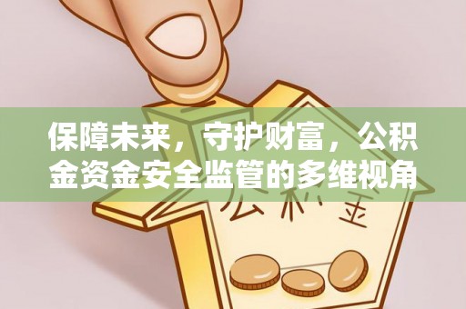 玛家保障未来，守护财富，公积金资金安全监管的多维视角