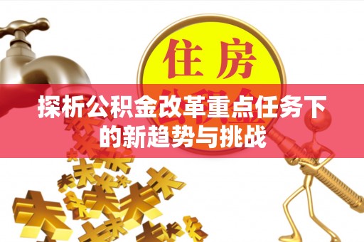 玛家探析公积金改革重点任务下的新趋势与挑战