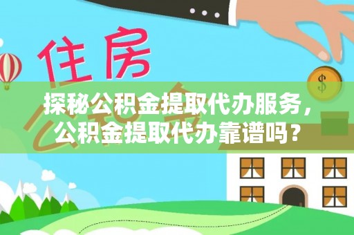 玛家探秘公积金提取代办服务，公积金提取代办靠谱吗？