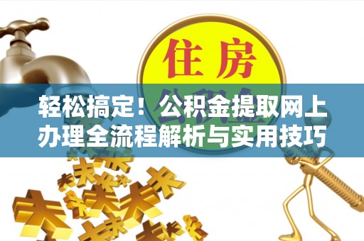 玛家轻松搞定！公积金提取网上办理全流程解析与实用技巧