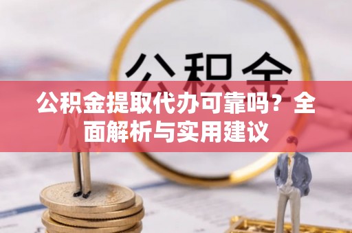 玛家公积金提取代办可靠吗？全面解析与实用建议