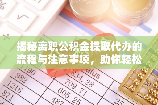 玛家揭秘离职公积金提取代办的流程与注意事项，助你轻松拿回属于你的钱！