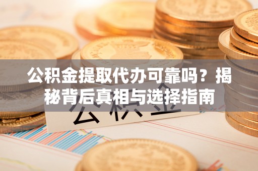 玛家公积金提取代办可靠吗？揭秘背后真相与选择指南