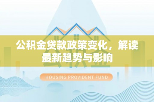 玛家公积金贷款政策变化，解读最新趋势与影响