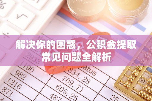 玛家解决你的困惑，公积金提取常见问题全解析