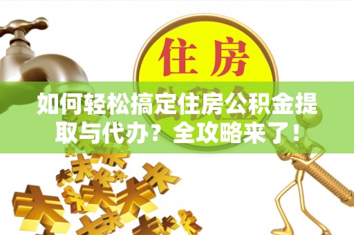 玛家如何轻松搞定住房公积金提取与代办？全攻略来了！