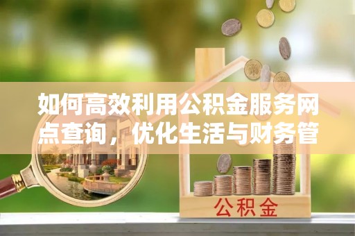 玛家如何高效利用公积金服务网点查询，优化生活与财务管理