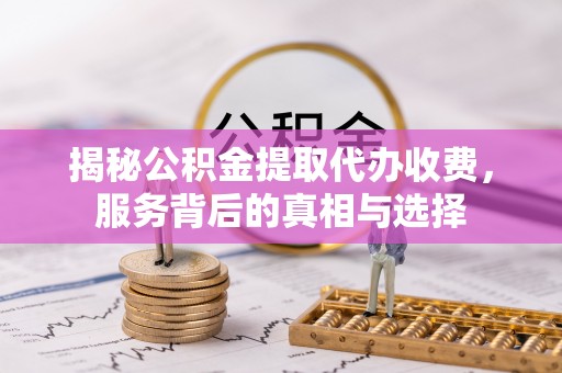 玛家揭秘公积金提取代办收费，服务背后的真相与选择
