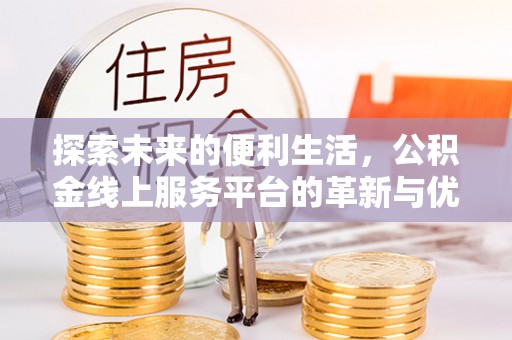玛家探索未来的便利生活，公积金线上服务平台的革新与优势