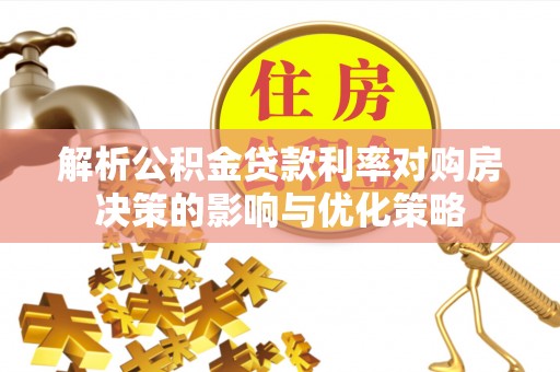 玛家解析公积金贷款利率对购房决策的影响与优化策略